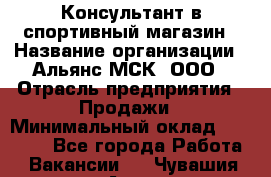 Консультант в спортивный магазин › Название организации ­ Альянс-МСК, ООО › Отрасль предприятия ­ Продажи › Минимальный оклад ­ 30 000 - Все города Работа » Вакансии   . Чувашия респ.,Алатырь г.